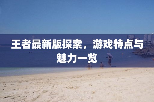 王者最新版探索，游戏特点与魅力一览