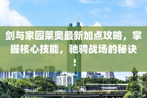 剑与家园莱奥最新加点攻略，掌握核心技能，驰骋战场的秘诀！