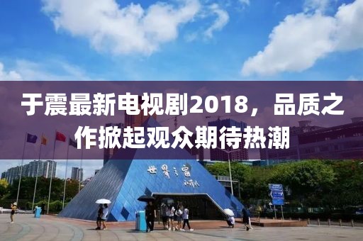 于震最新电视剧2018，品质之作掀起观众期待热潮