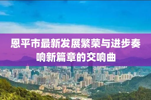 恩平市最新发展繁荣与进步奏响新篇章的交响曲
