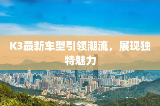 K3最新车型引领潮流，展现独特魅力
