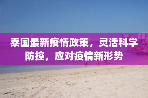 泰国最新疫情政策，灵活科学防控，应对疫情新形势