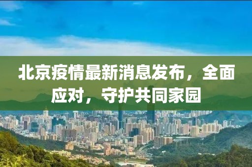 北京疫情最新消息发布，全面应对，守护共同家园