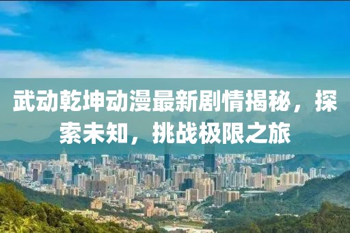 武动乾坤动漫最新剧情揭秘，探索未知，挑战极限之旅