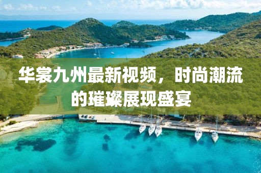华裳九州最新视频，时尚潮流的璀璨展现盛宴