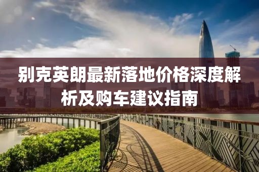 别克英朗最新落地价格深度解析及购车建议指南