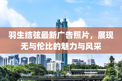 羽生结弦最新广告照片，展现无与伦比的魅力与风采