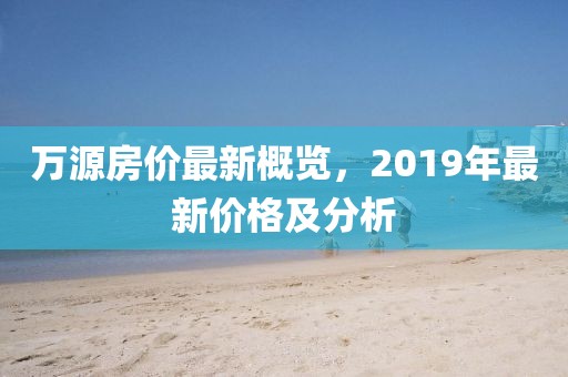 万源房价最新概览，2019年最新价格及分析