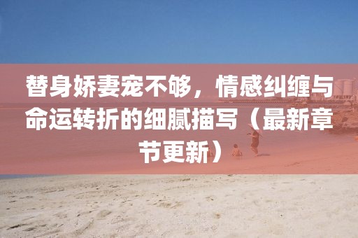 替身娇妻宠不够，情感纠缠与命运转折的细腻描写（最新章节更新）