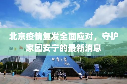 北京疫情复发全面应对，守护家园安宁的最新消息