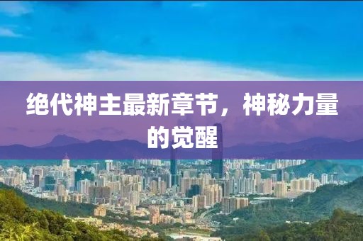 绝代神主最新章节，神秘力量的觉醒