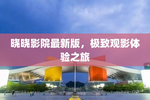 晓晓影院最新版，极致观影体验之旅