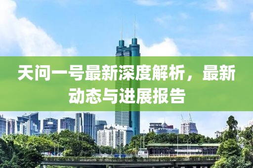 天问一号最新深度解析，最新动态与进展报告