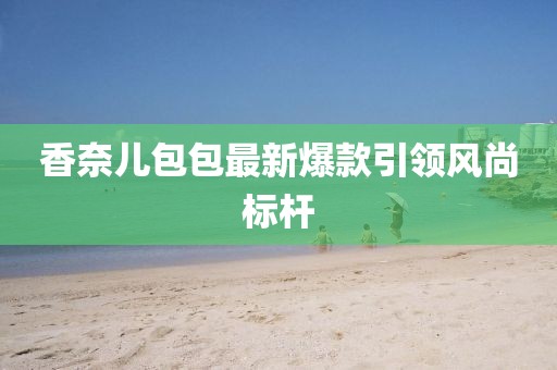 香奈儿包包最新爆款引领风尚标杆