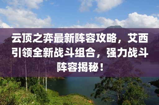 云顶之弈最新阵容攻略，艾西引领全新战斗组合，强力战斗阵容揭秘！