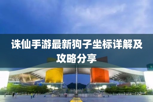 诛仙手游最新狗子坐标详解及攻略分享