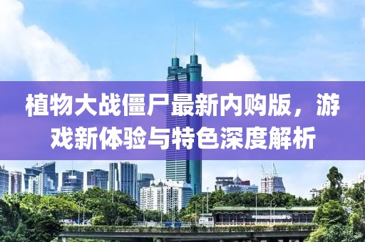 植物大战僵尸最新内购版，游戏新体验与特色深度解析