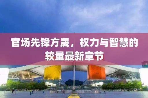 官场先锋方晟，权力与智慧的较量最新章节