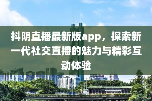 抖阴直播最新版app，探索新一代社交直播的魅力与精彩互动体验