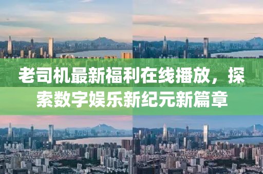 老司机最新福利在线播放，探索数字娱乐新纪元新篇章