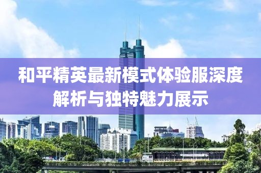 和平精英最新模式体验服深度解析与独特魅力展示