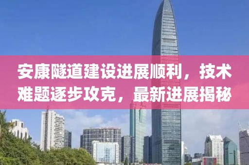 安康隧道建设进展顺利，技术难题逐步攻克，最新进展揭秘