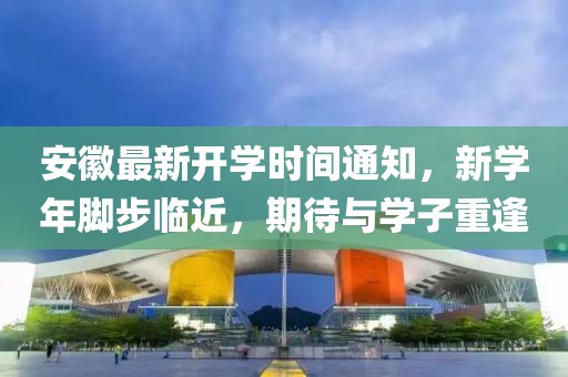 安徽最新开学时间通知，新学年脚步临近，期待与学子重逢