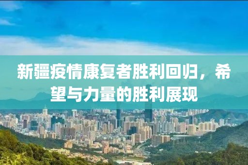 新疆疫情康复者胜利回归，希望与力量的胜利展现