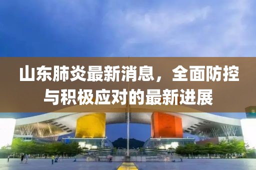 山东肺炎最新消息，全面防控与积极应对的最新进展
