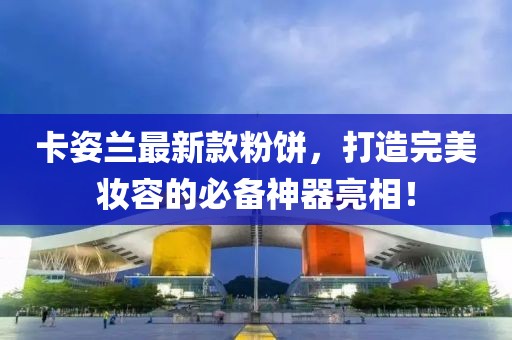 卡姿兰最新款粉饼，打造完美妆容的必备神器亮相！