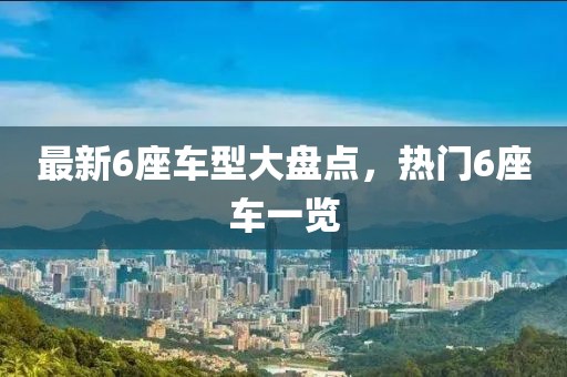 最新6座车型大盘点，热门6座车一览