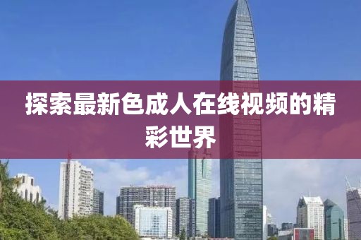 探索最新色成人在线视频的精彩世界