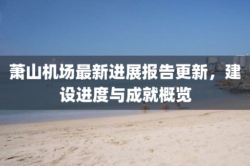萧山机场最新进展报告更新，建设进度与成就概览