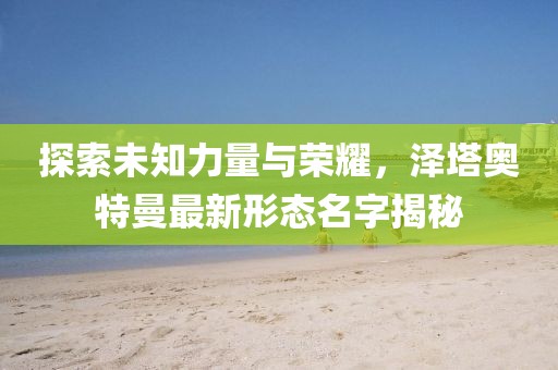 探索未知力量与荣耀，泽塔奥特曼最新形态名字揭秘