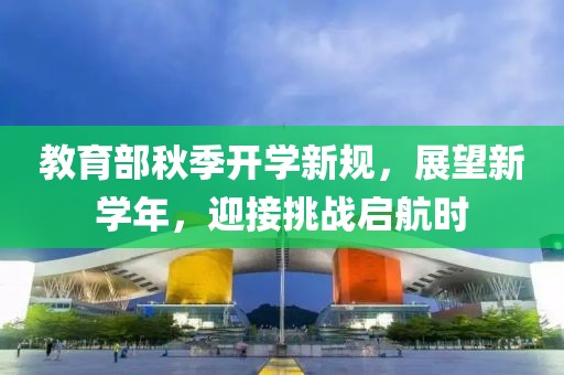 教育部秋季开学新规，展望新学年，迎接挑战启航时
