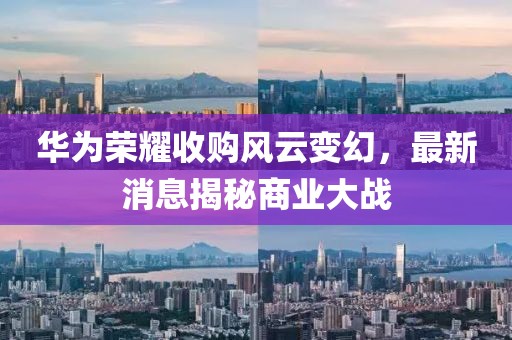 华为荣耀收购风云变幻，最新消息揭秘商业大战