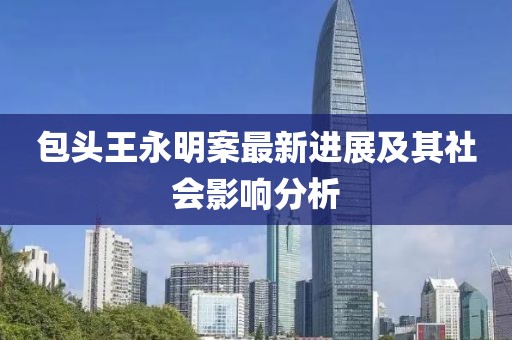 包头王永明案最新进展及其社会影响分析