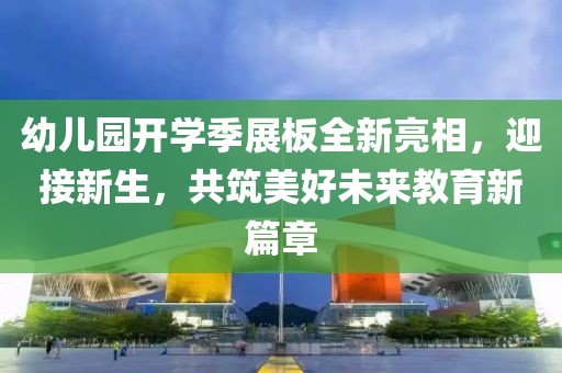 幼儿园开学季展板全新亮相，迎接新生，共筑美好未来教育新篇章