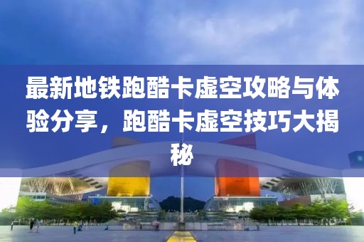 最新地铁跑酷卡虚空攻略与体验分享，跑酷卡虚空技巧大揭秘