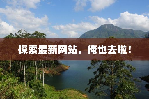 探索最新网站，俺也去啦！