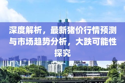 深度解析，最新猪价行情预测与市场趋势分析，大跌可能性探究