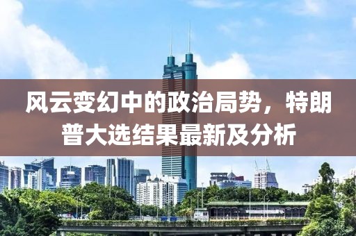 风云变幻中的政治局势，特朗普大选结果最新及分析