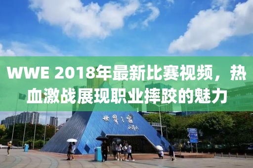 WWE 2018年最新比赛视频，热血激战展现职业摔跤的魅力