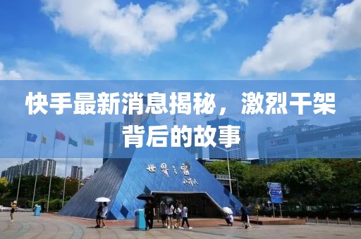 快手最新消息揭秘，激烈干架背后的故事