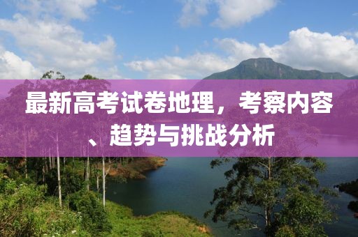 最新高考试卷地理，考察内容、趋势与挑战分析