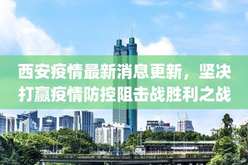 西安疫情最新消息更新，坚决打赢疫情防控阻击战胜利之战