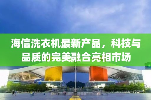 海信洗衣机最新产品，科技与品质的完美融合亮相市场