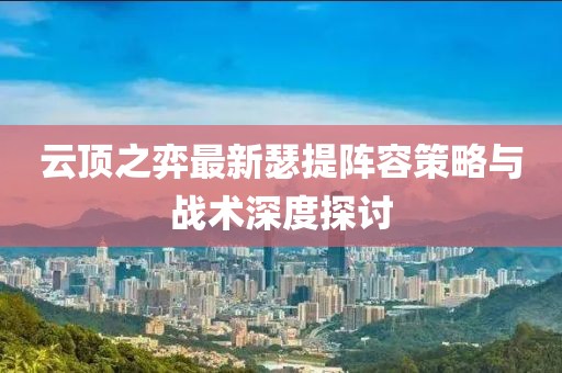 云顶之弈最新瑟提阵容策略与战术深度探讨