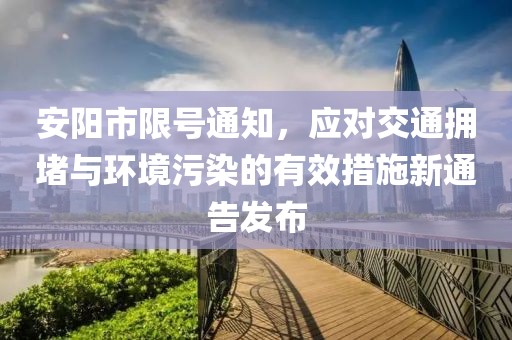 安阳市限号通知，应对交通拥堵与环境污染的有效措施新通告发布