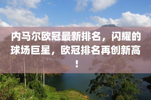内马尔欧冠最新排名，闪耀的球场巨星，欧冠排名再创新高！